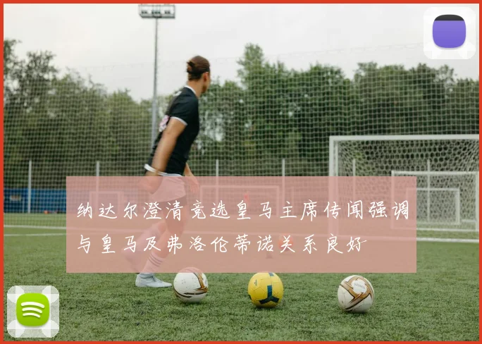纳达尔澄清竞选皇马主席传闻强调与皇马及弗洛伦蒂诺关系良好