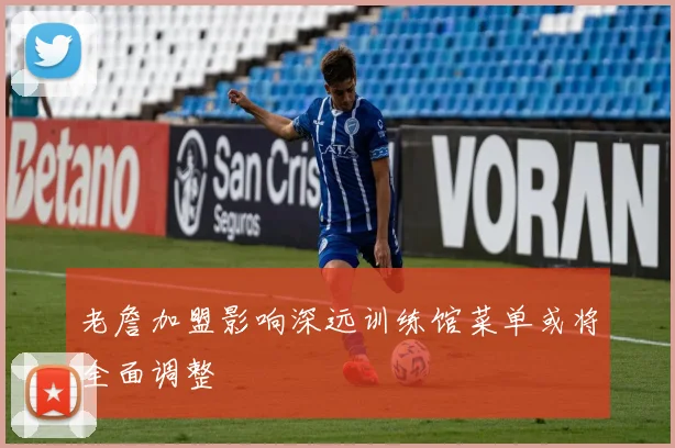老詹加盟影响深远训练馆菜单或将全面调整