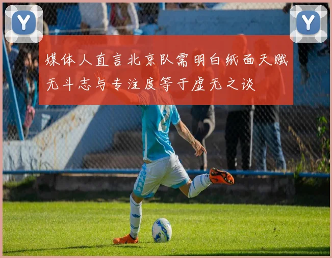 媒体人直言北京队需明白纸面天赋无斗志与专注度等于虚无之谈