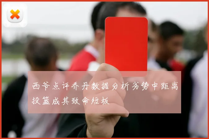 西爷点评乔丹数据分析劣势中距离投篮成其致命短板