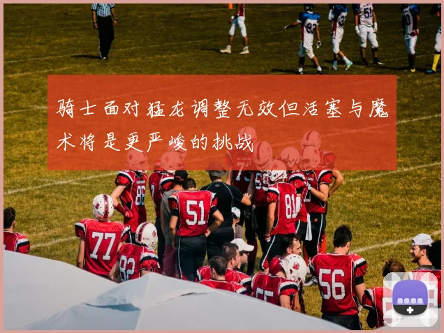 骑士面对猛龙调整无效但活塞与魔术将是更严峻的挑战