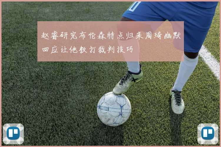 赵睿研究布伦森特点归来周琦幽默回应让他教打裁判技巧