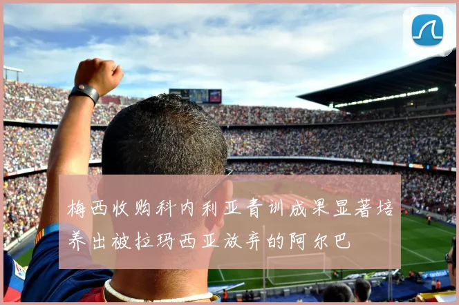 梅西收购科内利亚青训成果显著培养出被拉玛西亚放弃的阿尔巴
