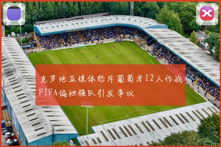 克罗地亚媒体怒斥葡萄牙12人作战FIFA偏袒强队引发争议