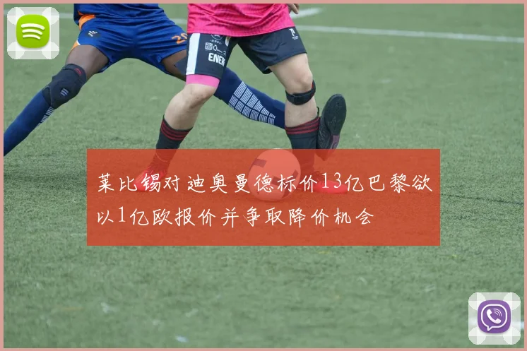 莱比锡对迪奥曼德标价13亿巴黎欲以1亿欧报价并争取降价机会