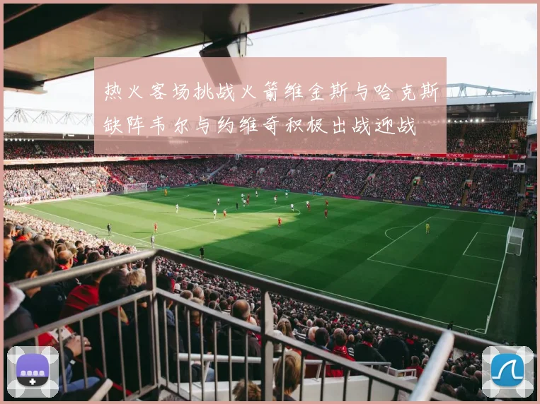 热火客场挑战火箭维金斯与哈克斯缺阵韦尔与约维奇积极出战迎战