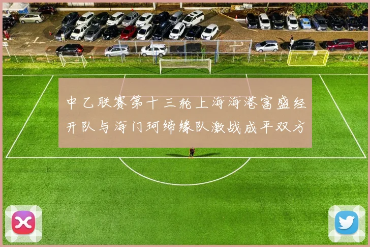 中乙联赛第十三轮上海海港富盛经开队与海门珂缔缘队激战成平双方各取一分