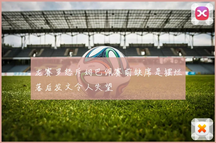 龙赛罗怒斥姆巴佩赛前缺席是摆烂落后发文令人失望