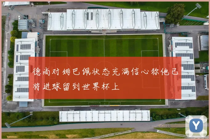德尚对姆巴佩状态充满信心称他已将进球留到世界杯上