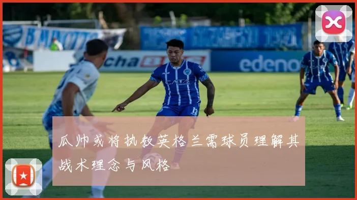瓜帅或将执教英格兰需球员理解其战术理念与风格