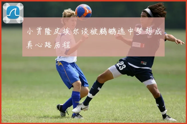 小贾隆皮埃尔谈被鹈鹕选中梦想成真心路历程