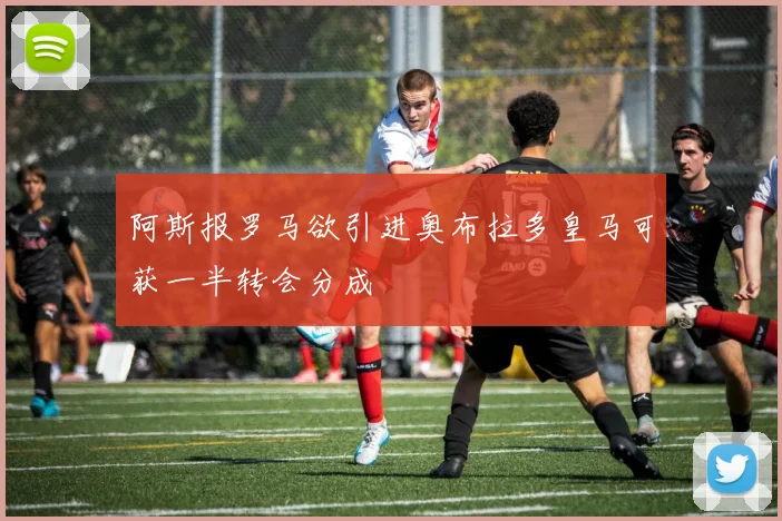 阿斯报罗马欲引进奥布拉多皇马可获一半转会分成