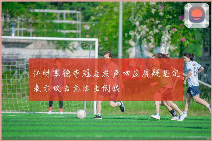 怀特塞德夺冠后发声回应质疑坚定表示攻击无法击倒我