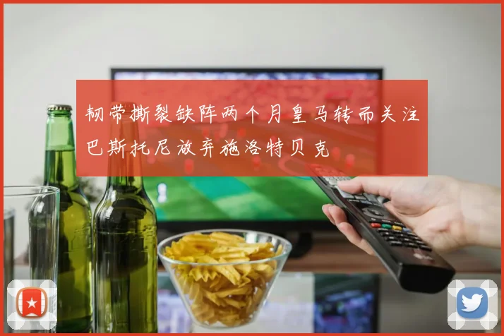 韧带撕裂缺阵两个月皇马转而关注巴斯托尼放弃施洛特贝克