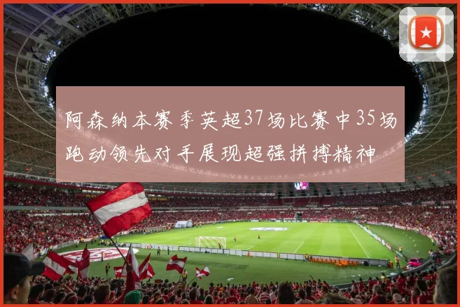 阿森纳本赛季英超37场比赛中35场跑动领先对手展现超强拼搏精神