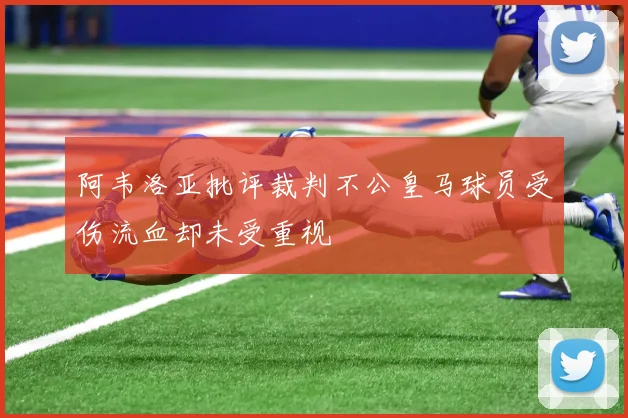 阿韦洛亚批评裁判不公皇马球员受伤流血却未受重视