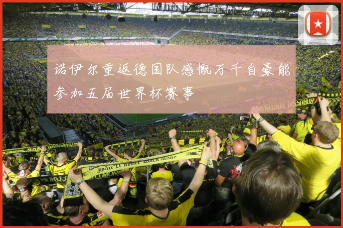 诺伊尔重返德国队感慨万千自豪能参加五届世界杯赛事