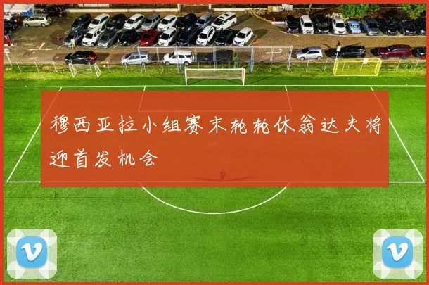 穆西亚拉小组赛末轮轮休翁达夫将迎首发机会