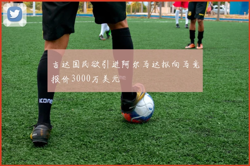 吉达国民欲引进阿尔马达拟向马竞报价3000万美元