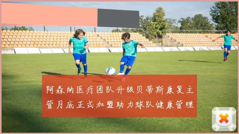 阿森纳医疗团队升级贝蒂斯康复主管月底正式加盟助力球队健康管理