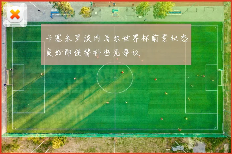 卡塞米罗谈内马尔世界杯前景状态良好即使替补也无争议