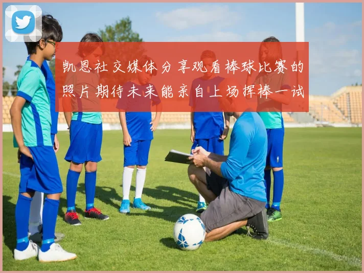 凯恩社交媒体分享观看棒球比赛的照片期待未来能亲自上场挥棒一试