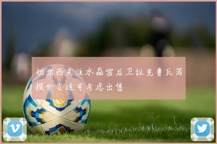 切尔西关注水晶宫后卫拉克鲁瓦若报价合适可考虑出售