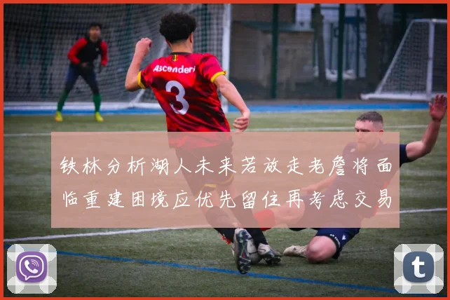 铁林分析湖人未来若放走老詹将面临重建困境应优先留住再考虑交易