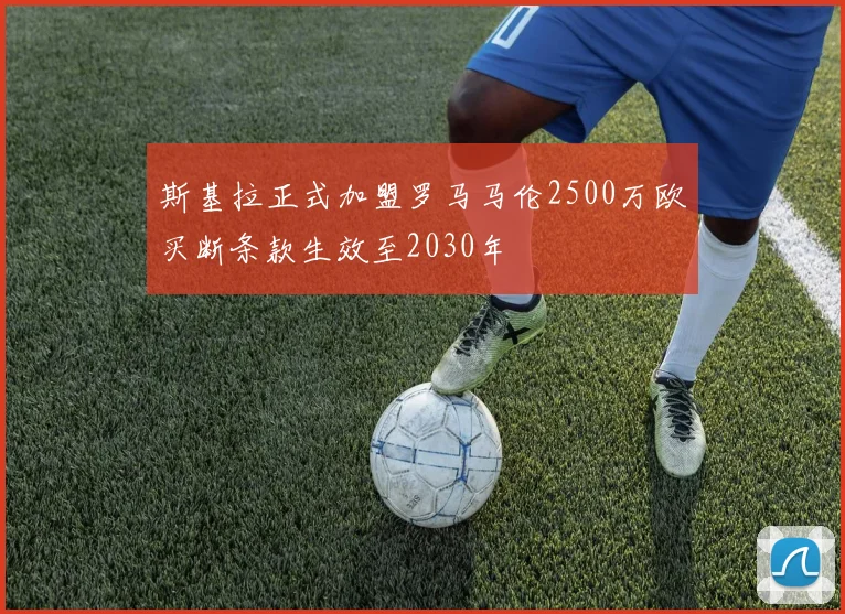 斯基拉正式加盟罗马马伦2500万欧买断条款生效至2030年