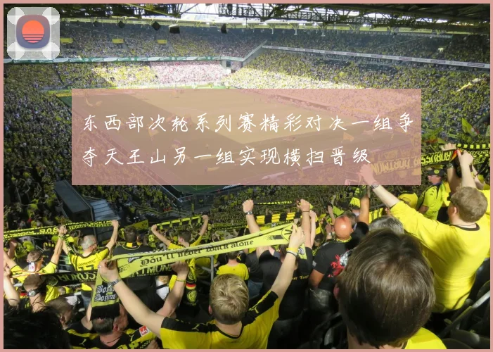 东西部次轮系列赛精彩对决一组争夺天王山另一组实现横扫晋级