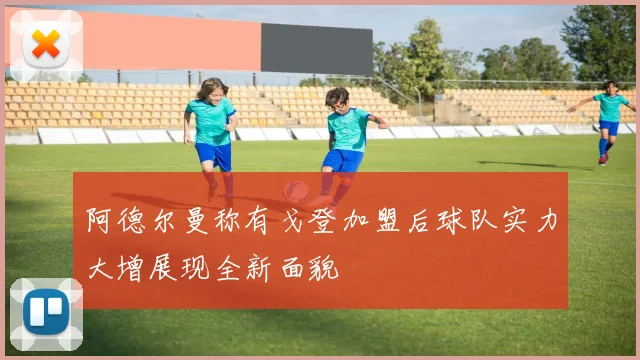 阿德尔曼称有戈登加盟后球队实力大增展现全新面貌