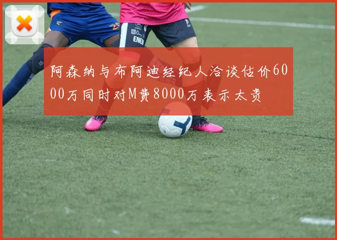 阿森纳与布阿迪经纪人洽谈估价6000万同时对M费8000万表示太贵